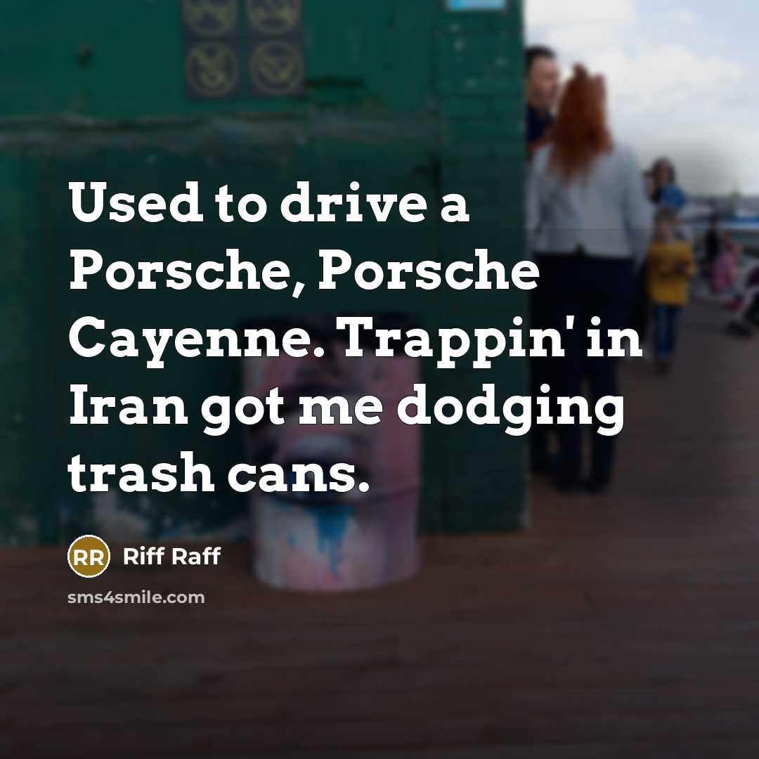 “Used to drive a Porsche, Porsche Cayenne. Trappin' in Iran…” quote by Riff Raff