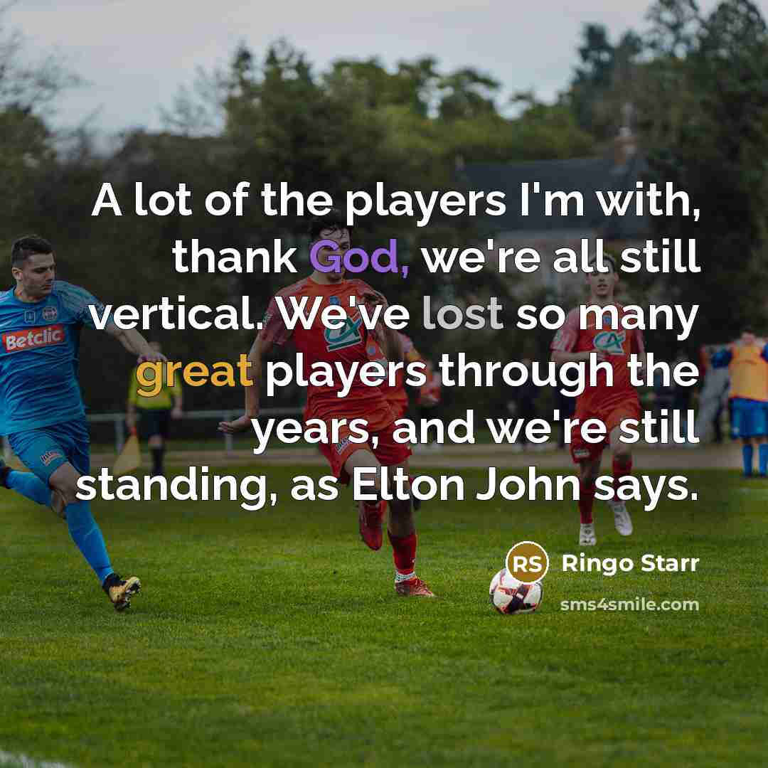“A lot of the players I'm with, thank God, we're all still vertical. We've lost so many great players through the years, and we're still standing, as Elton John says.” quote by Ringo Starr