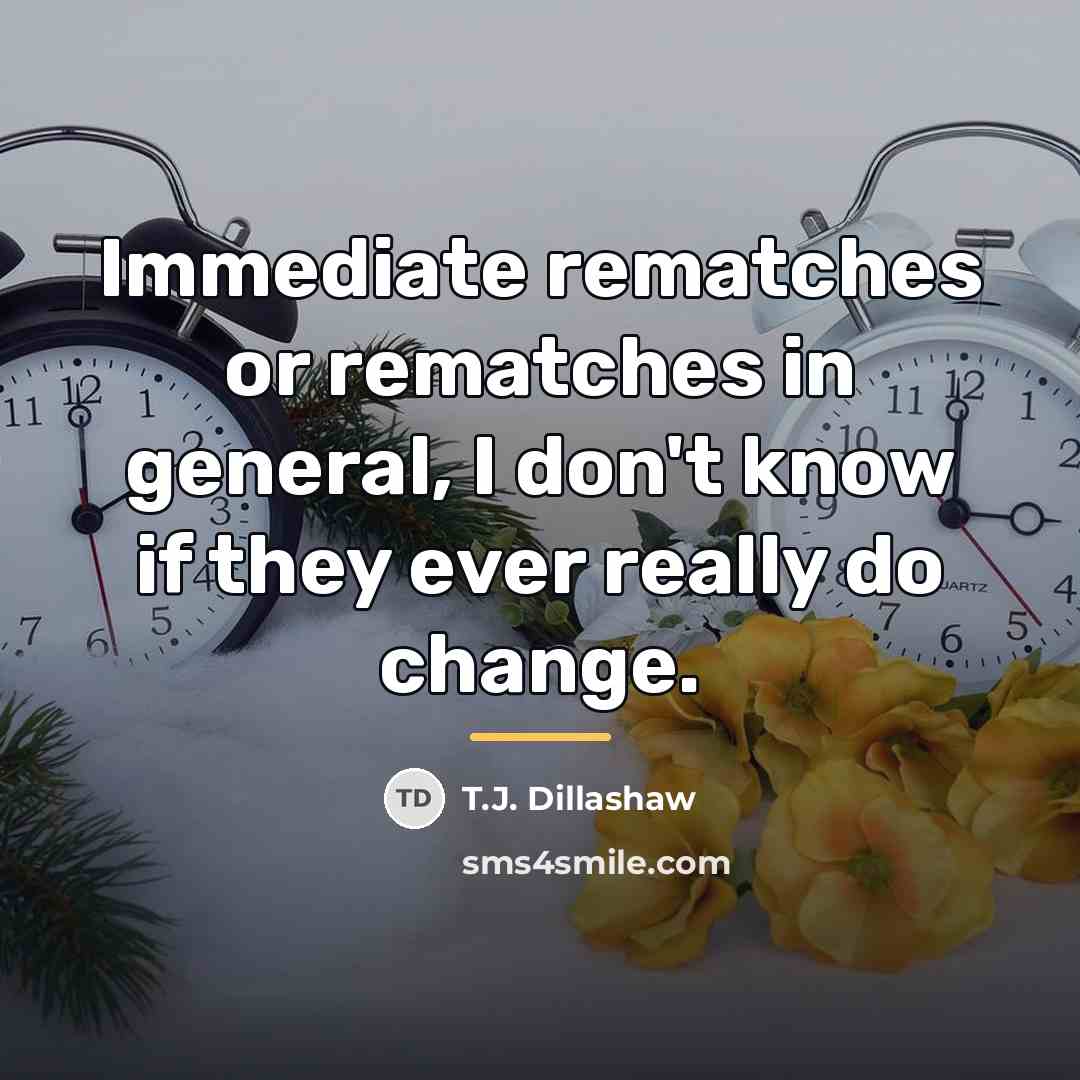 “Immediate rematches or rematches in general, I don't know if…” quote by T.J. Dillashaw