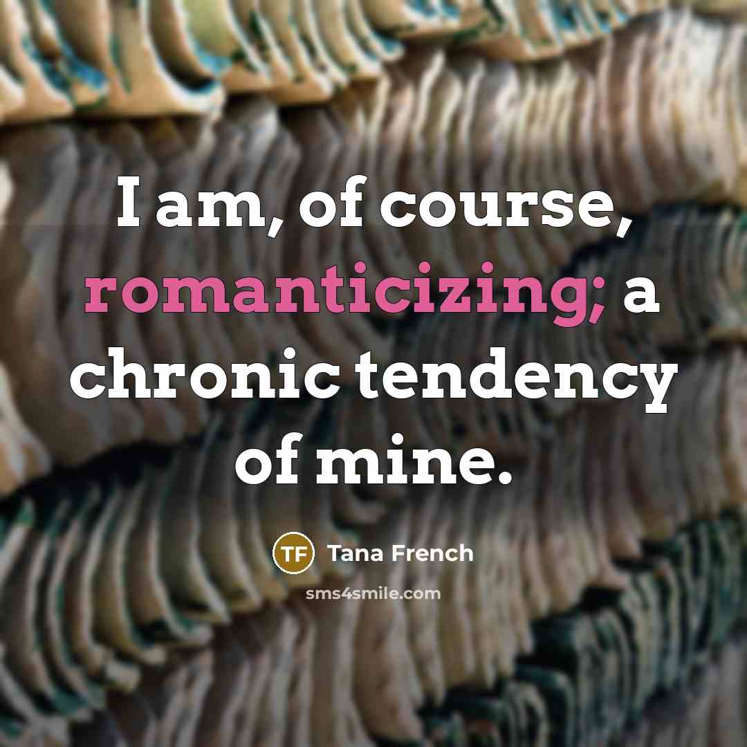 “I am, of course, romanticizing; a chronic tendency of mine.” quote by Tana French
