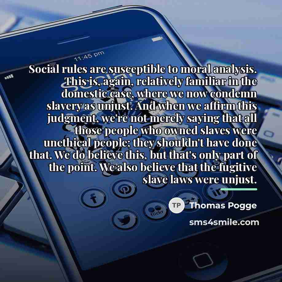 “Social rules are susceptible to moral analysis. This is, again,…” quote by Thomas Pogge