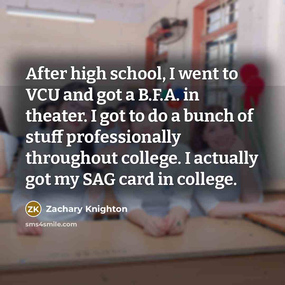 “After high school, I went to VCU and got a B.F.A. in theater. I got to do a bunch of stuff professionally throughout college. I actually got my SAG card in college.” quote by Zachary Knighton