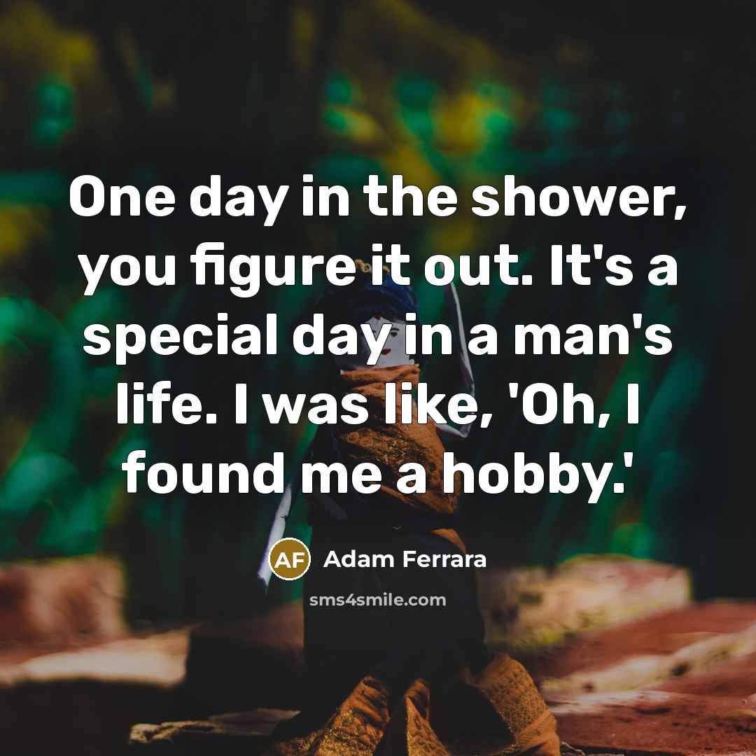 “One day in the shower, you figure it out. It's…” quote by Adam Ferrara
