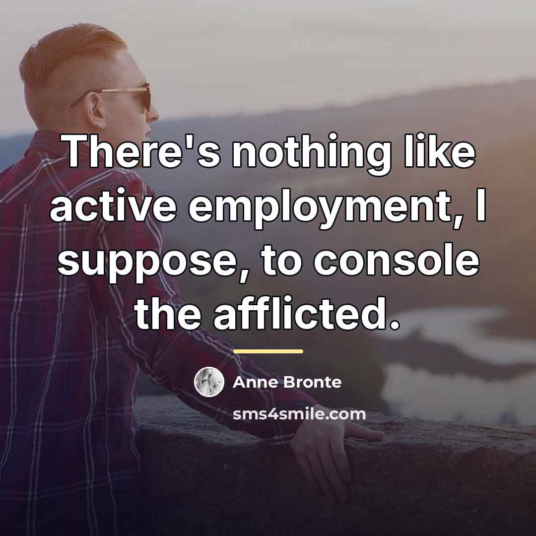 “There's nothing like active employment, I suppose, to console the…” quote by Anne Bronte