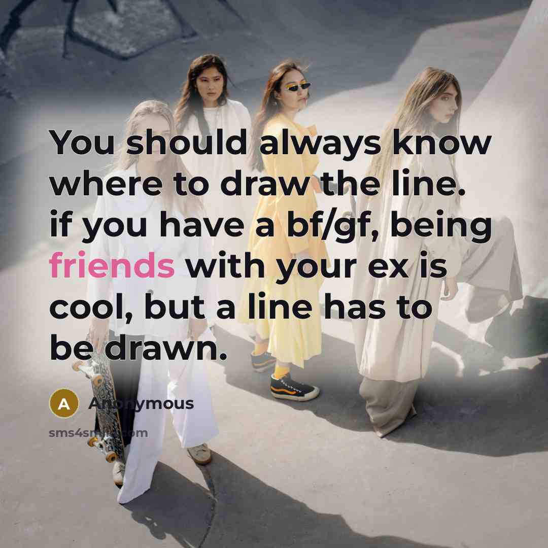“You should always know where to draw the line. if you have a bf/gf, being friends with your ex is cool, but a line has to be drawn.” quote by Anonymous