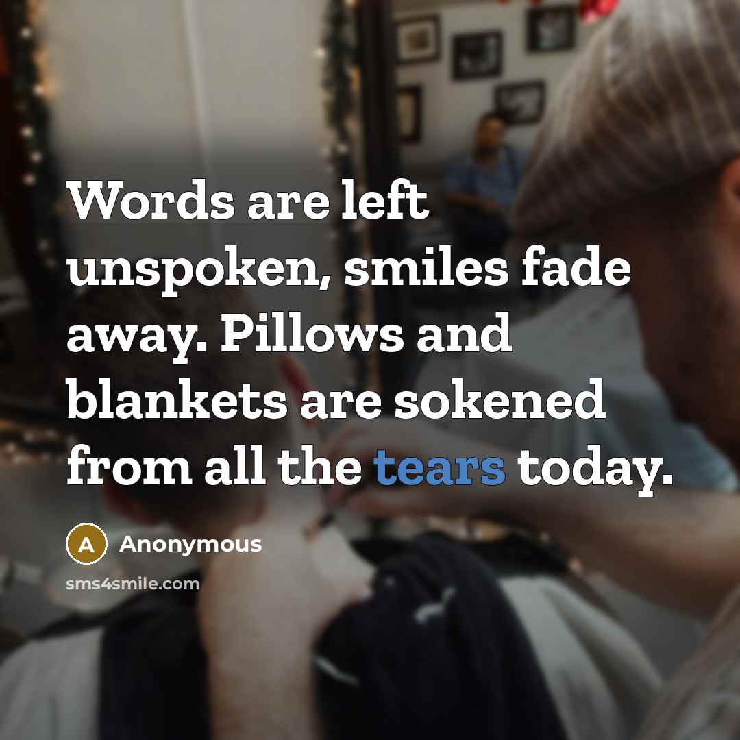 “Words are left unspoken, smiles fade away. Pillows and blankets are sokened from all the tears today.” quote by Anonymous
