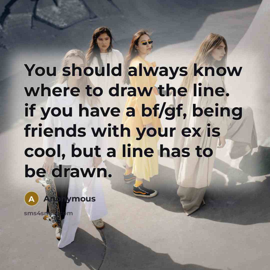 “You should always know where to draw the line. if you have a bf/gf, being friends with your ex is cool, but a line has to be drawn.” quote by Anonymous