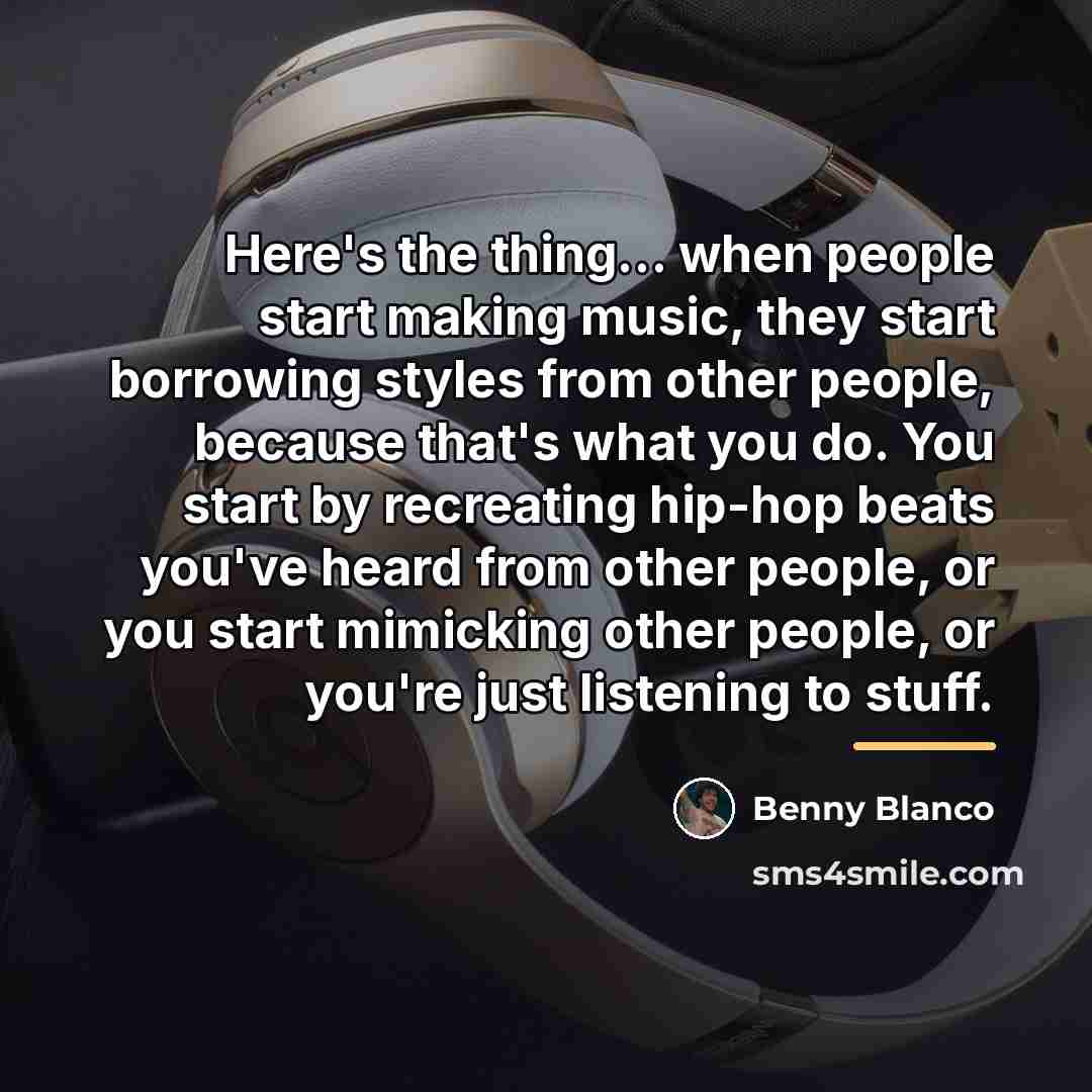 “Here's the thing... when people start making music, they start…” quote by Benny Blanco