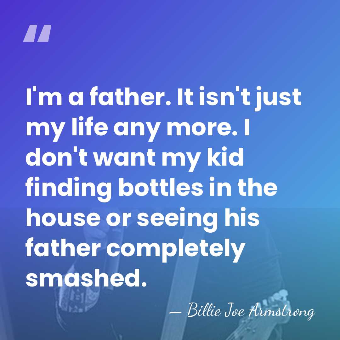 I'm a father. It isn't just my life any more. I don't&hellip; - Billie Joe Armstrong