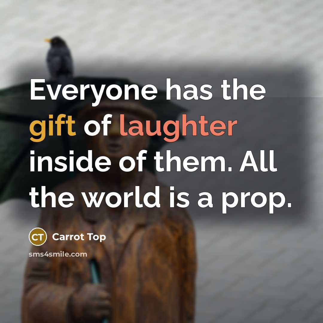 “Everyone has the gift of laughter inside of them. All the world is a prop.” quote by Carrot Top