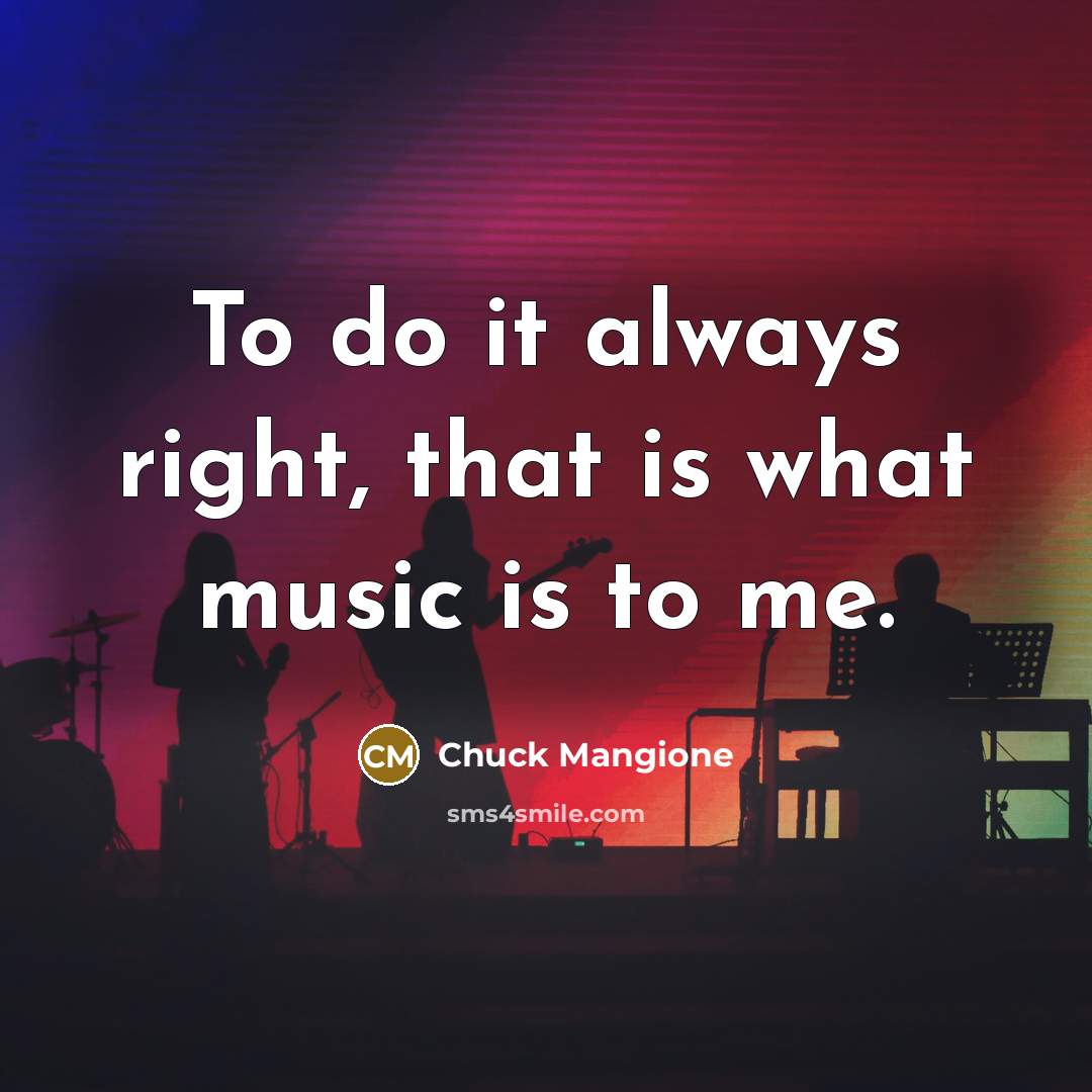 “To do it always right, that is what music is…” quote by Chuck Mangione