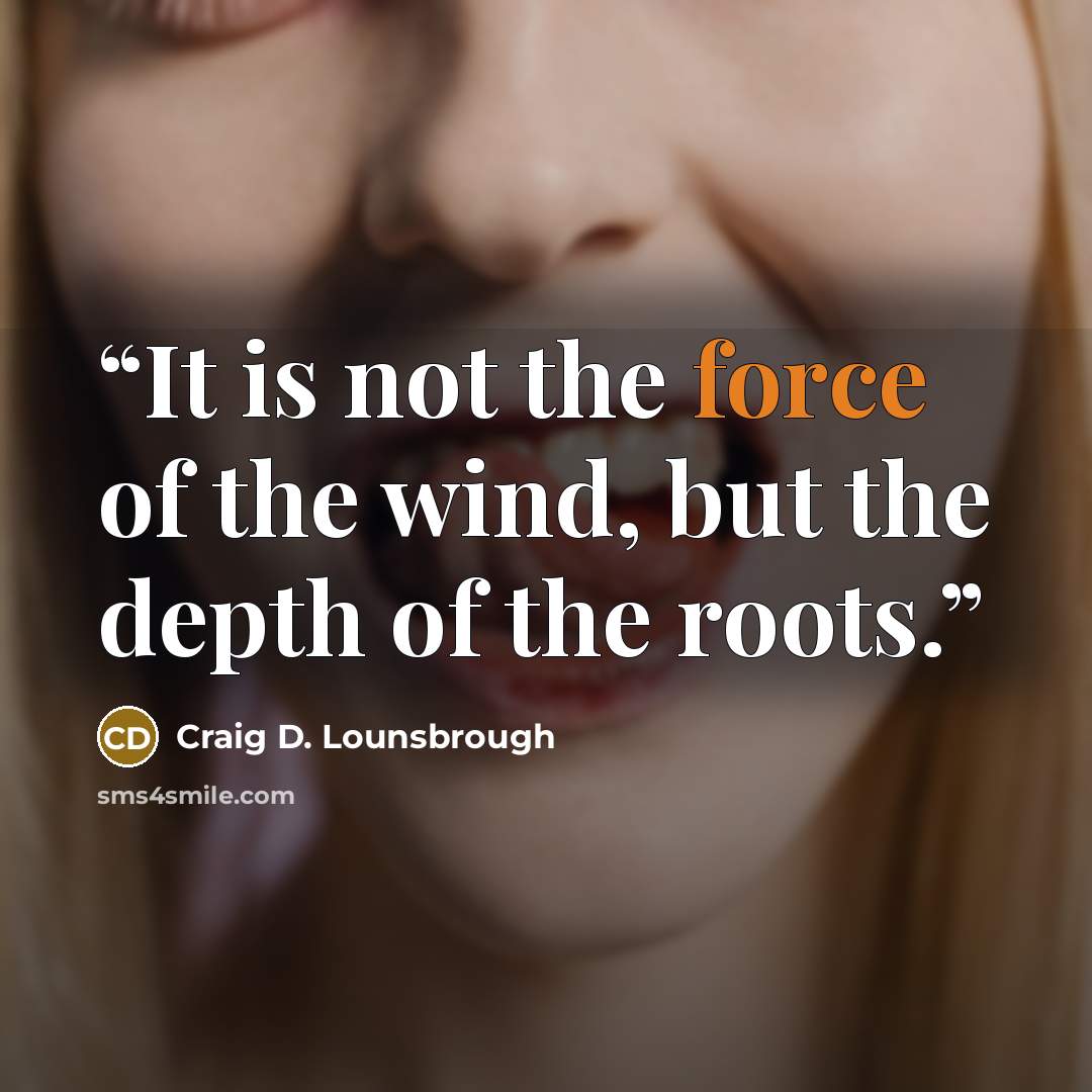 “It is not the force of the wind, but the depth of the roots.” quote by Craig D. Lounsbrough