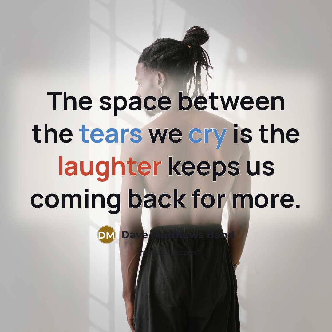 “The space between the tears we cry is the laughter keeps us coming back for more.” quote by Dave Matthews Band