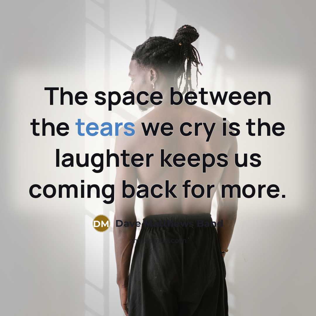 “The space between the tears we cry is the laughter…” quote by Dave Matthews Band