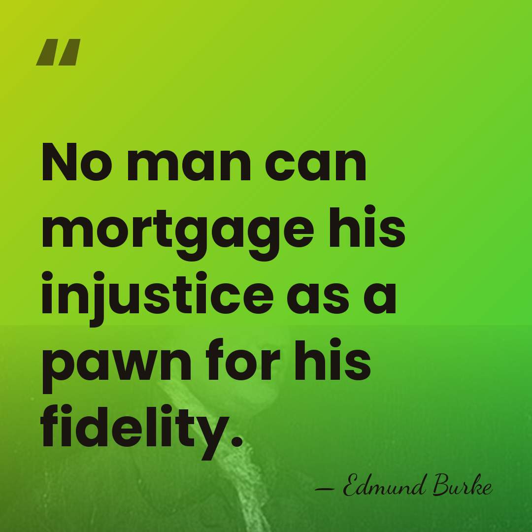 No man can mortgage his injustice as a pawn for his fidelity. - Edmund Burke