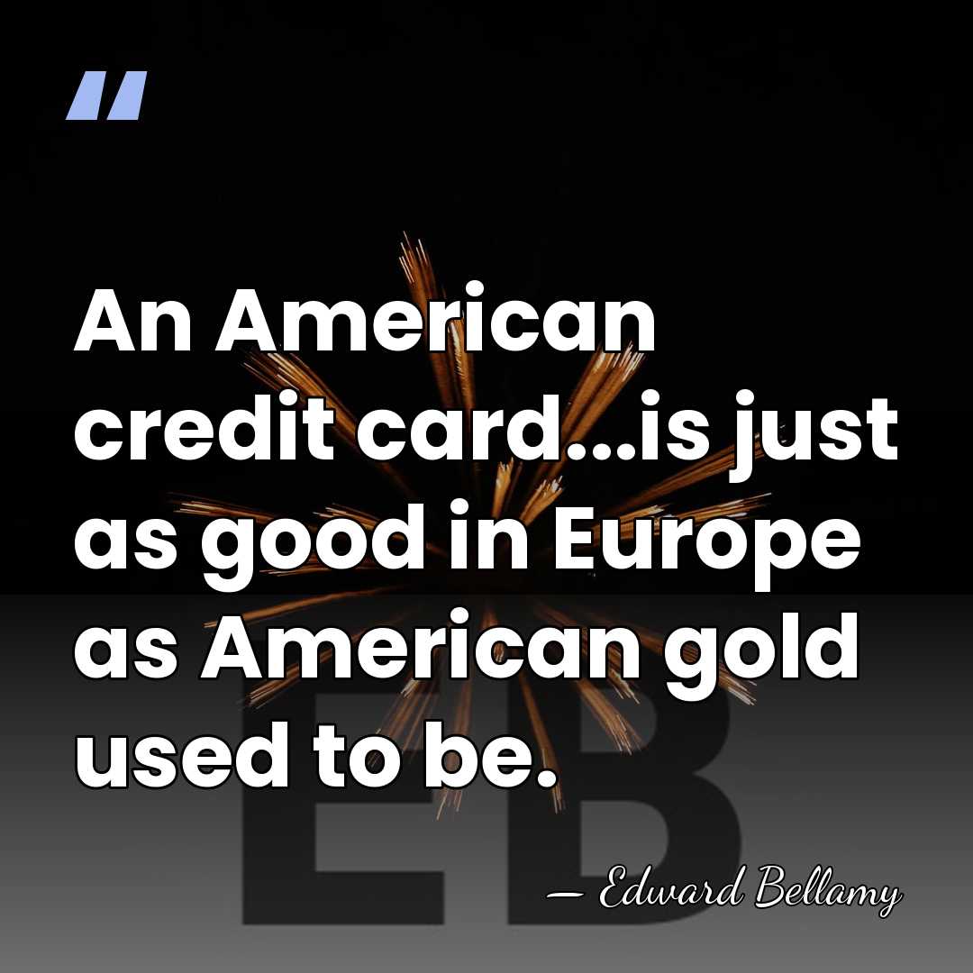 An American credit card...is just as good in Europe as American gold&hellip; - Edward Bellamy