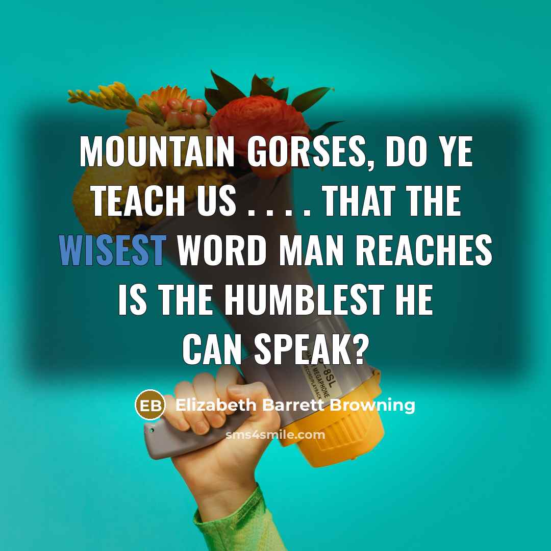 “Mountain gorses, do ye teach us . . . . That the wisest word man reaches Is the humblest he can speak?” quote by Elizabeth Barrett Browning