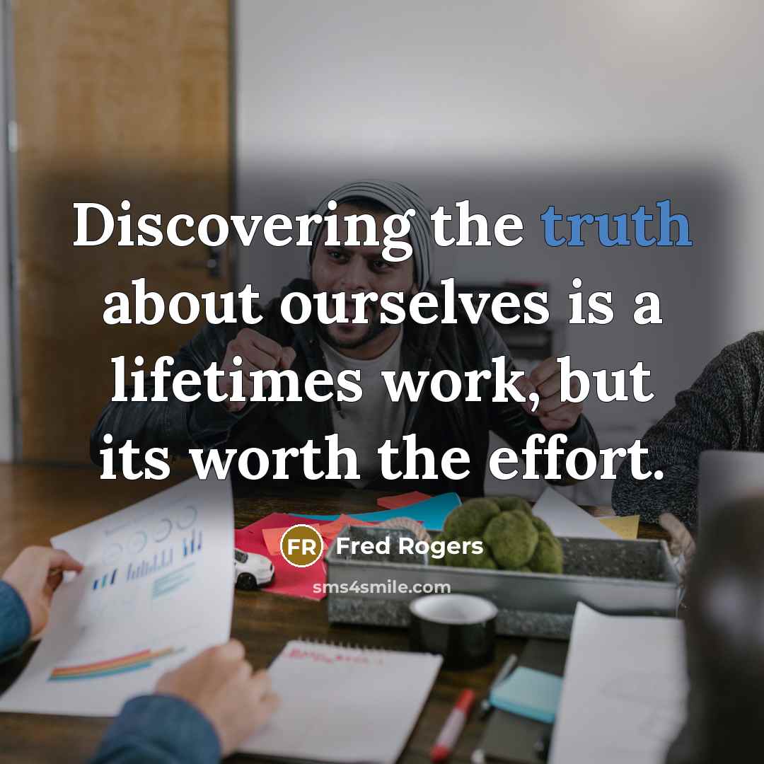 “Discovering the truth about ourselves is a lifetimes work, but its worth the effort.” quote by Fred Rogers