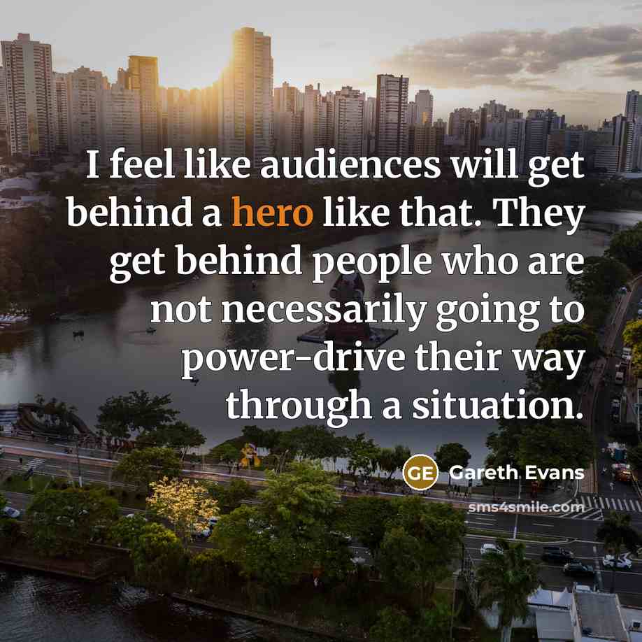 “I feel like audiences will get behind a hero like that. They get behind people who are not necessarily going to power-drive their way through a situation.” quote by Gareth Evans