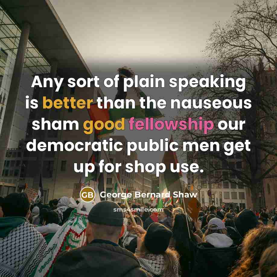 “Any sort of plain speaking is better than the nauseous sham good fellowship our democratic public men get up for shop use.” quote by George Bernard Shaw