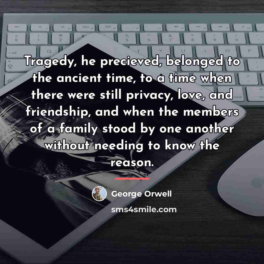 “Tragedy, he precieved, belonged to the ancient time, to a…” quote by George Orwell