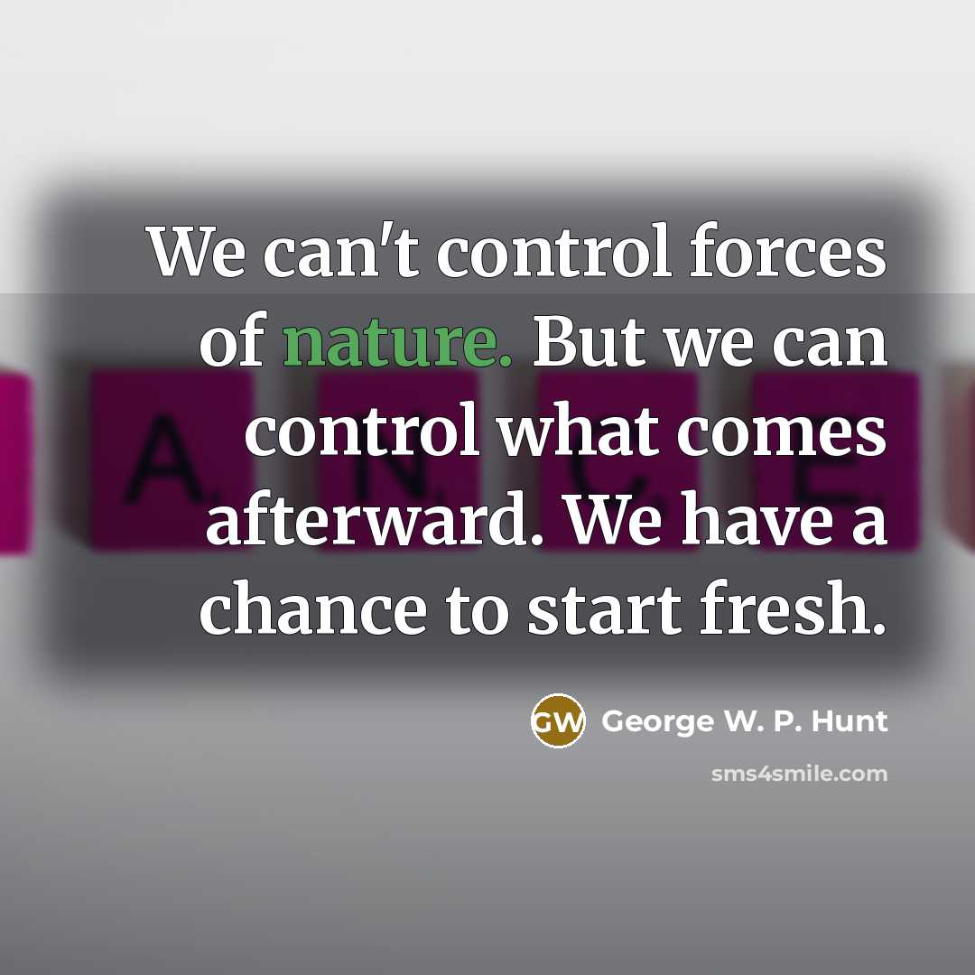 “We can't control forces of nature. But we can control what comes afterward. We have a chance to start fresh.” quote by George W. P. Hunt