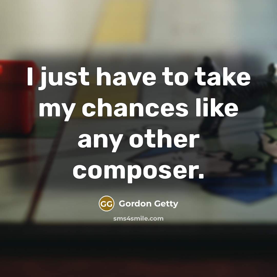 “I just have to take my chances like any other…” quote by Gordon Getty