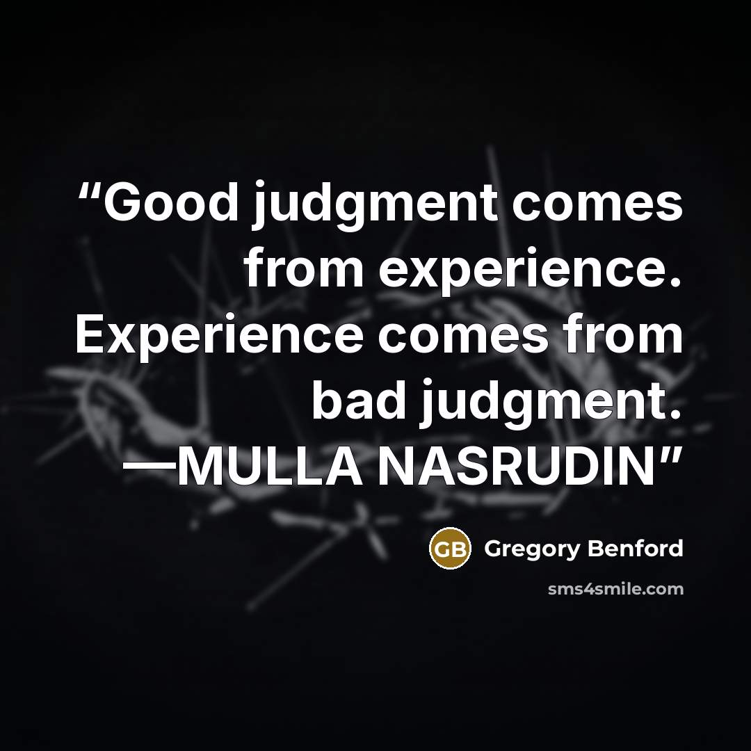 “Good judgment comes from experience. Experience comes from bad judgment. —MULLA NASRUDIN” quote by Gregory Benford
