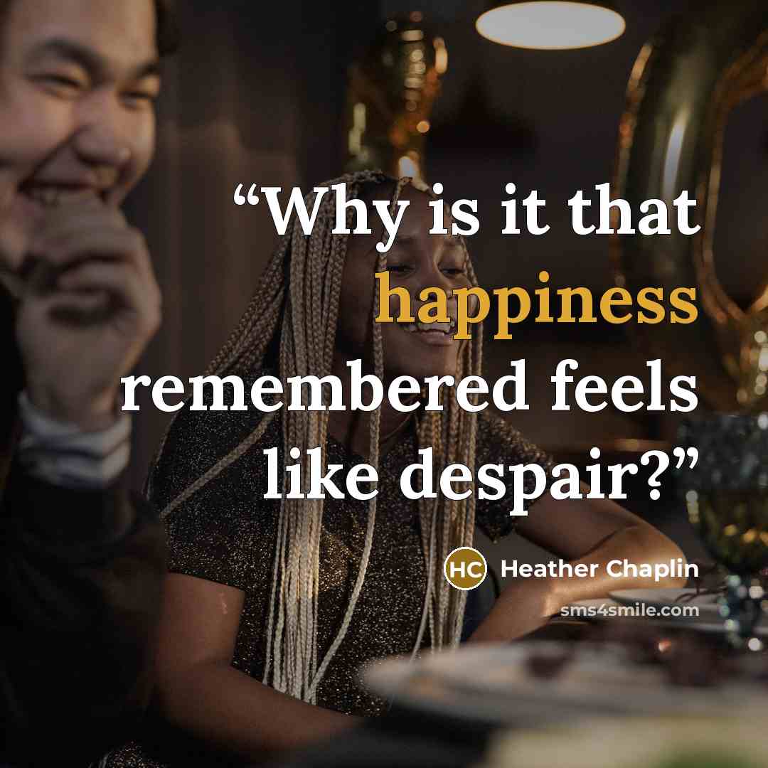 “Why is it that happiness remembered feels like despair?” quote by Heather Chaplin