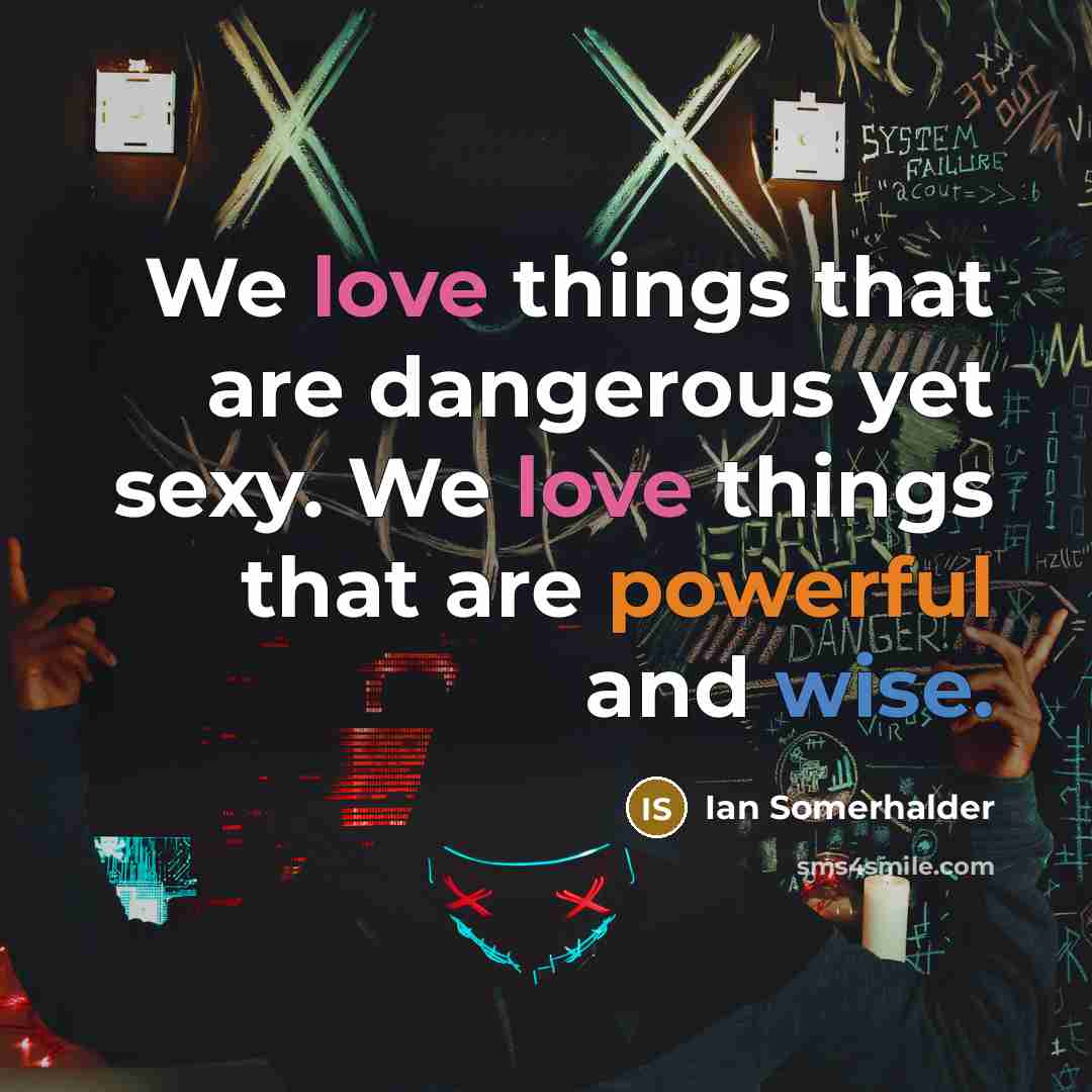 “We love things that are dangerous yet sexy. We love…” quote by Ian Somerhalder