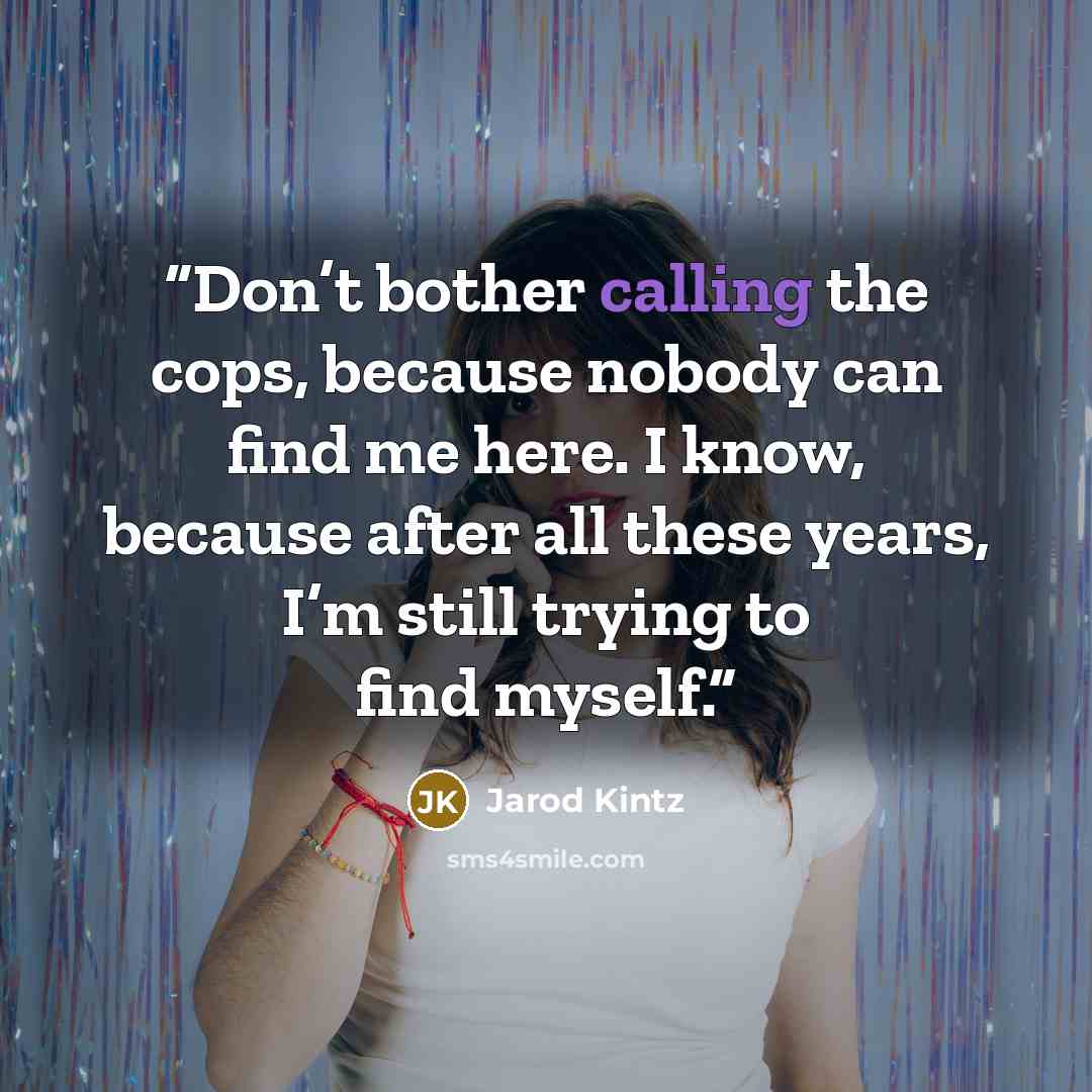“Don’t bother calling the cops, because nobody can find me here. I know, because after all these years, I’m still trying to find myself.” quote by Jarod Kintz