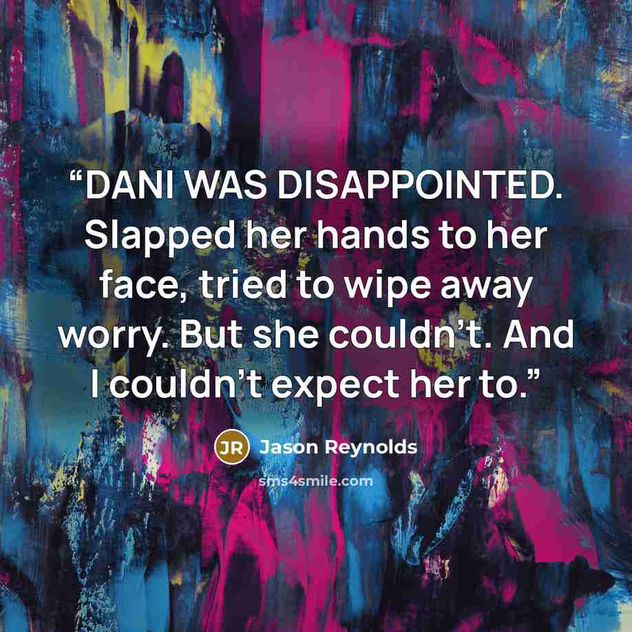 “DANI WAS DISAPPOINTED. Slapped her hands to her face, tried to wipe away worry. But she couldn't. And I couldn't expect her to.” quote by Jason Reynolds