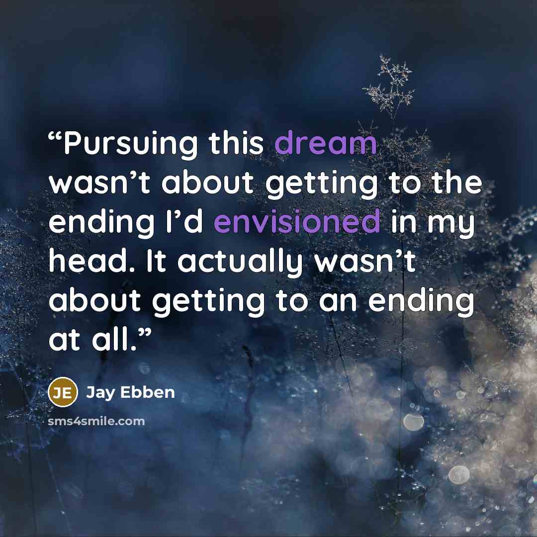 “Pursuing this dream wasn’t about getting to the ending I’d envisioned in my head. It actually wasn’t about getting to an ending at all.” quote by Jay Ebben