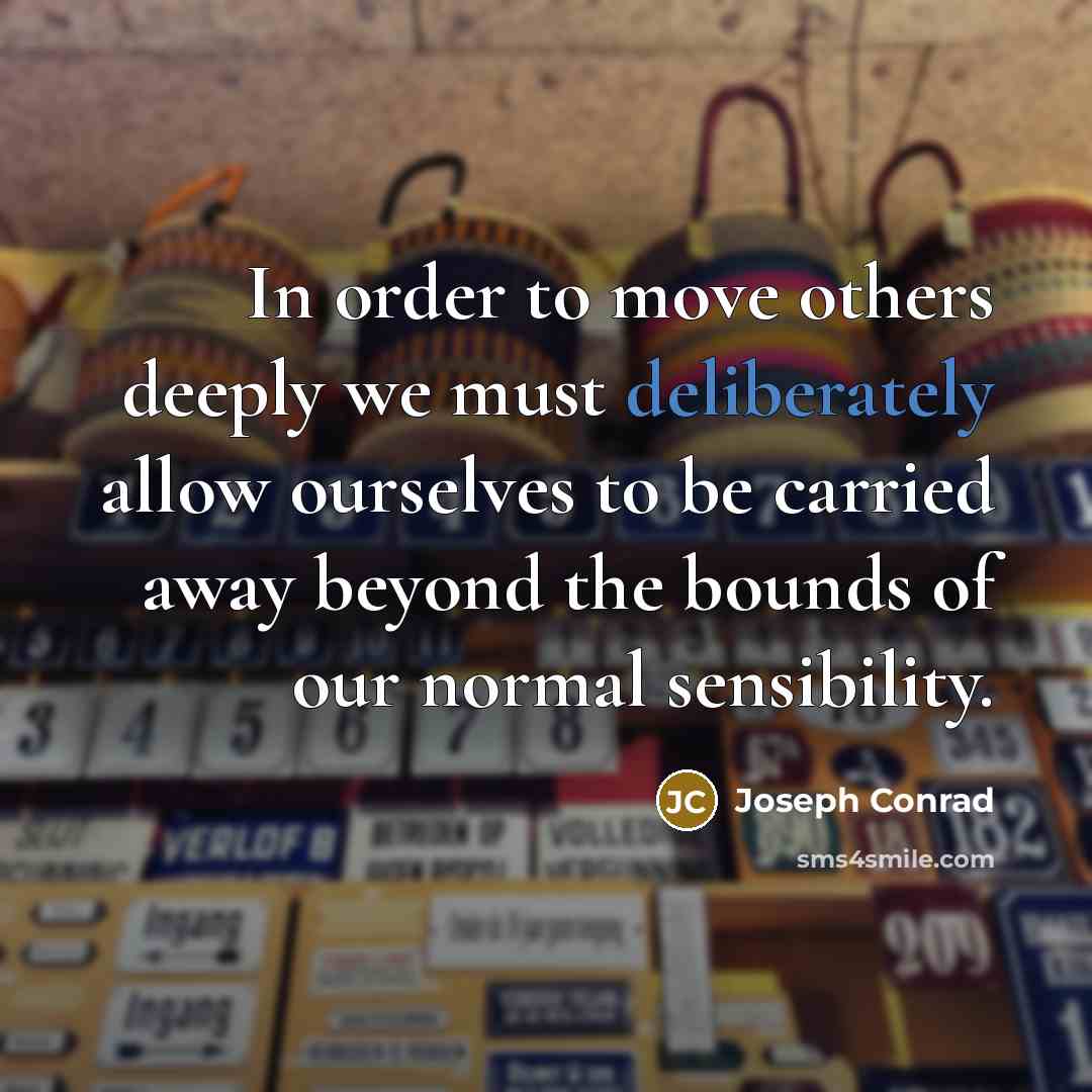 “In order to move others deeply we must deliberately allow ourselves to be carried away beyond the bounds of our normal sensibility.” quote by Joseph Conrad