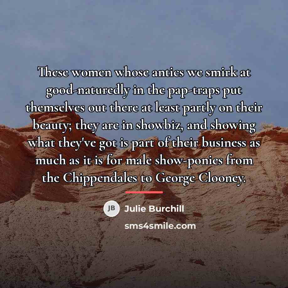 “These women whose antics we smirk at good-naturedly in the…” quote by Julie Burchill