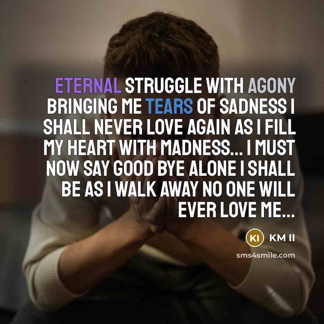 “Eternal struggle with agony Bringing me tears of sadness I shall never love again As I fill my heart with madness... I must now say good bye Alone I shall be As I walk away No one will ever love me...” quote by KM II