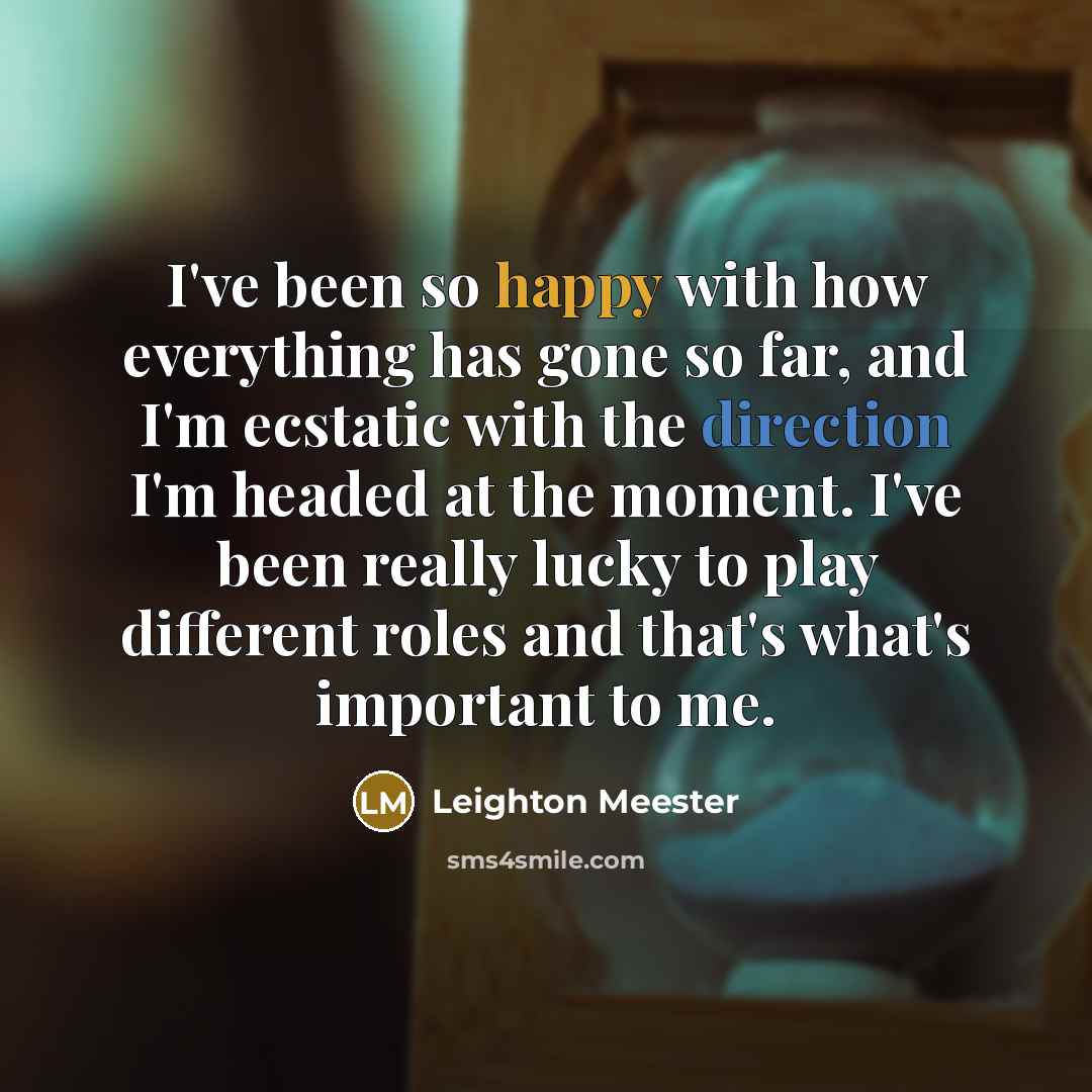 “I've been so happy with how everything has gone so far, and I'm ecstatic with the direction I'm headed at the moment. I've been really lucky to play different roles and that's what's important to me.” quote by Leighton Meester
