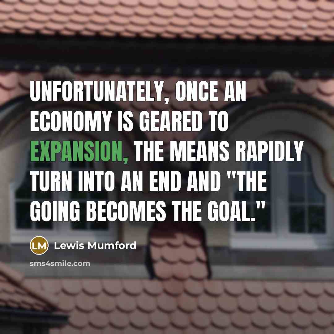 “Unfortunately, once an economy is geared to expansion, the means…” quote by Lewis Mumford