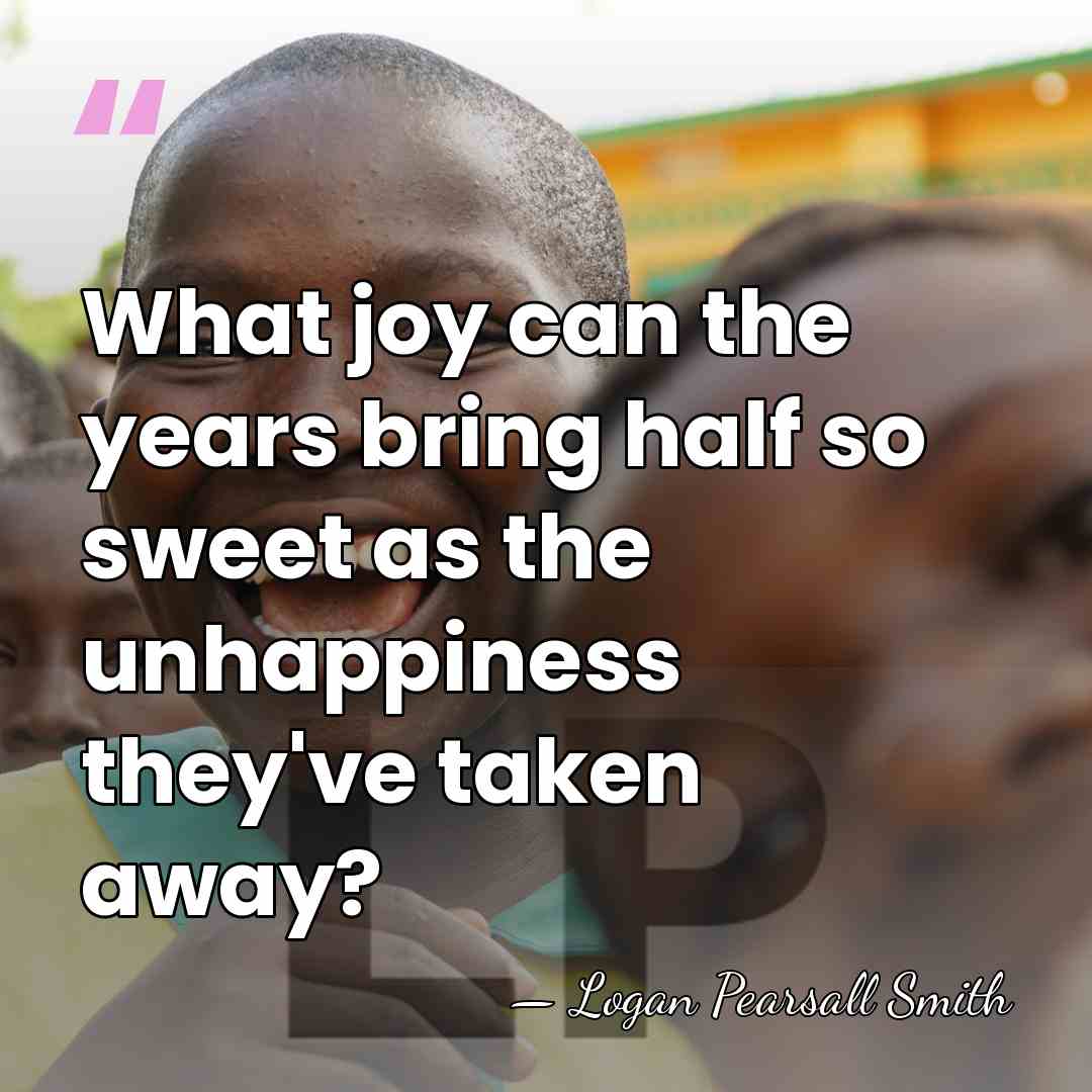 What joy can the years bring half so sweet as the unhappiness&hellip; - Logan Pearsall Smith