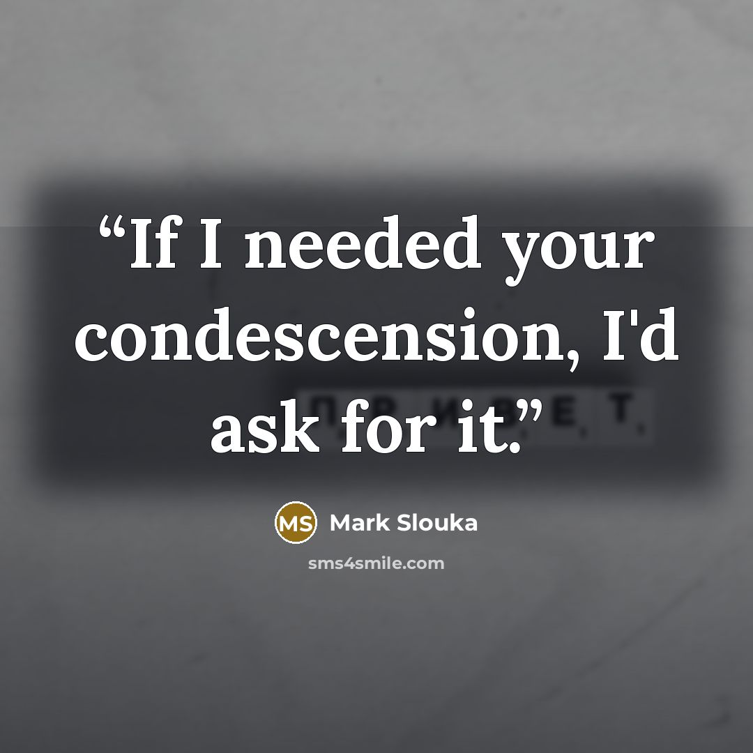 “If I needed your condescension, I'd ask for it.” quote by Mark Slouka