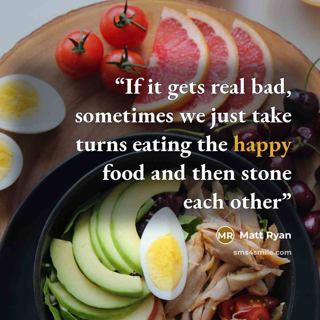 “If it gets real bad, sometimes we just take turns eating the happy food and then stone each other” quote by Matt Ryan