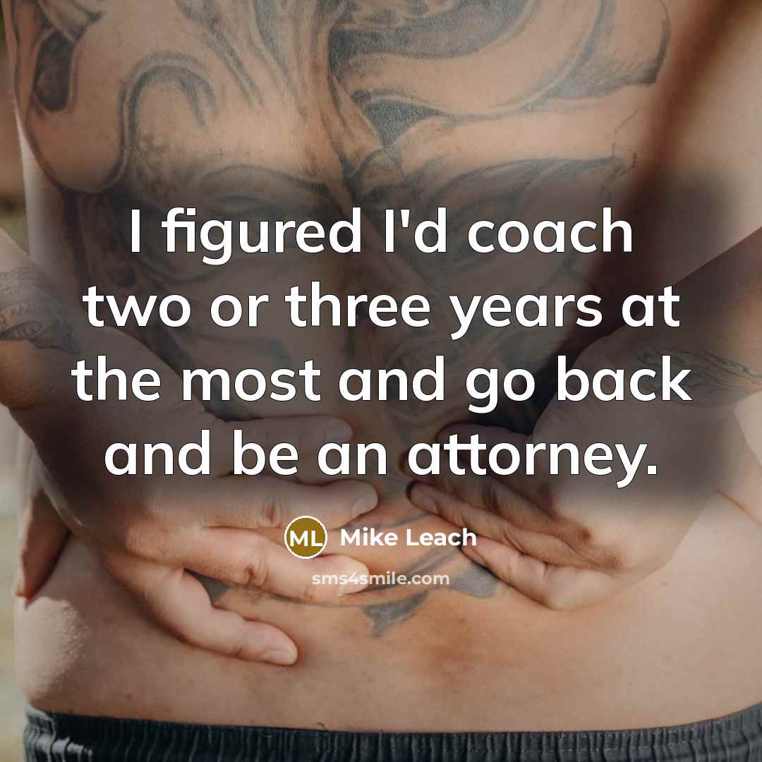 “I figured I'd coach two or three years at the most and go back and be an attorney.” quote by Mike Leach