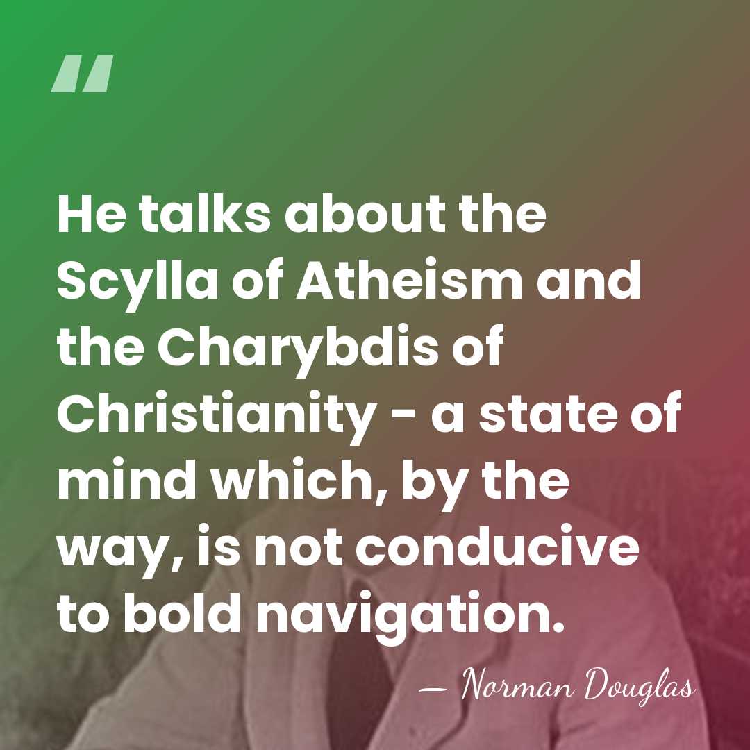 He talks about the Scylla of Atheism and the Charybdis of Christianity&hellip; - Norman Douglas