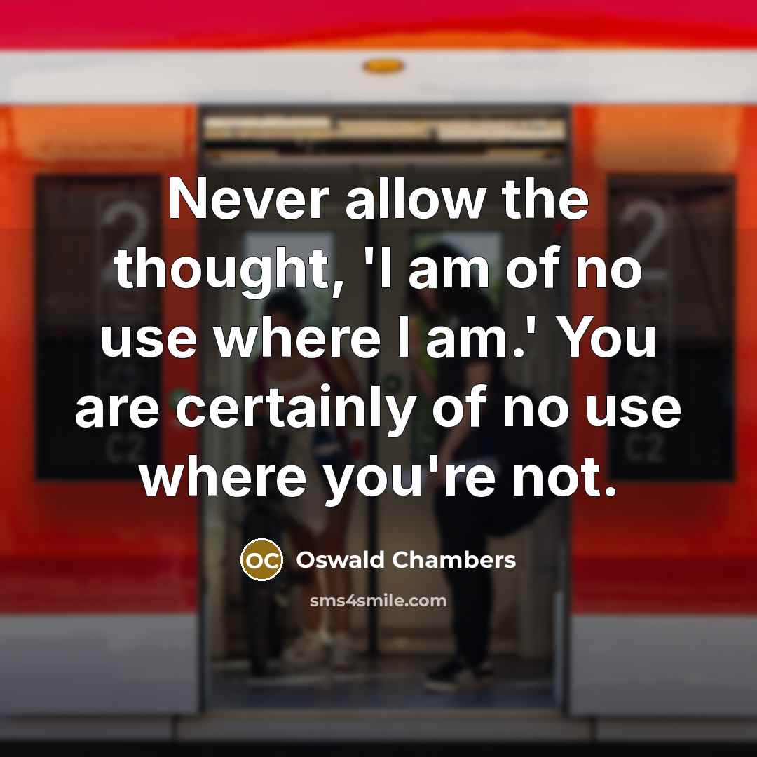 “Never allow the thought, 'I am of no use where I am.' You are certainly of no use where you're not.” quote by Oswald Chambers