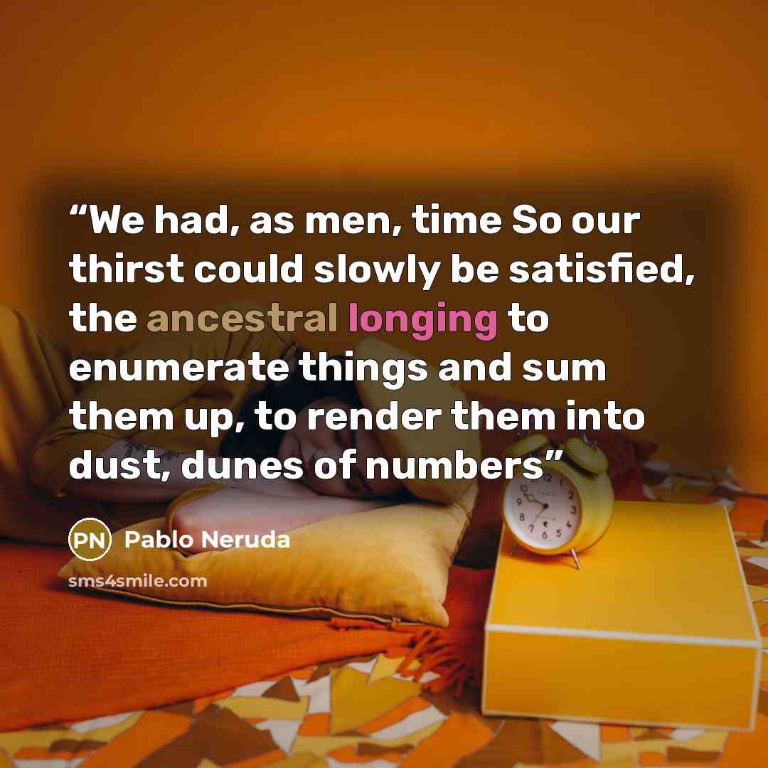 “We had, as men, time So our thirst could slowly be satisfied, the ancestral longing to enumerate things and sum them up, to render them into dust, dunes of numbers” quote by Pablo Neruda