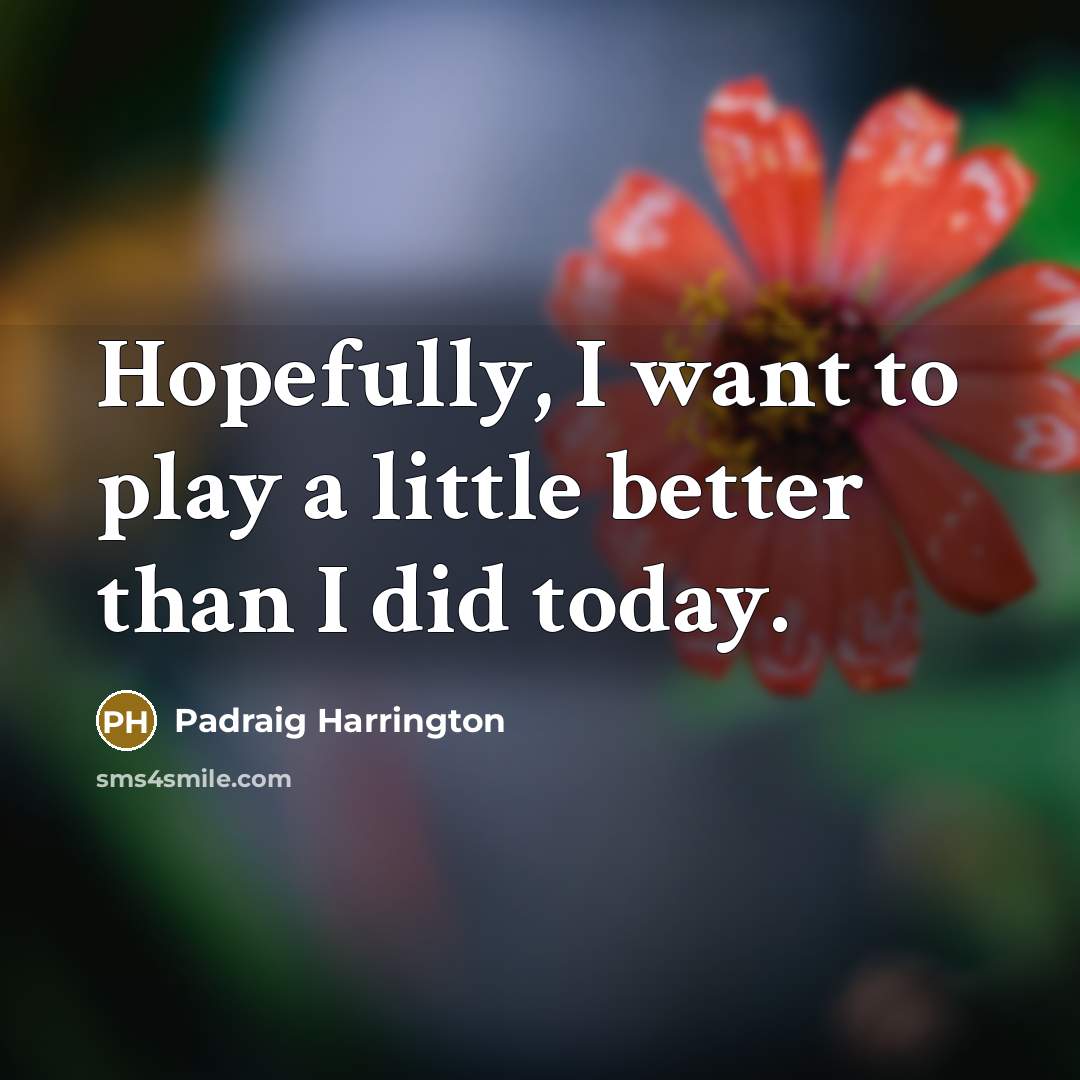 “Hopefully, I want to play a little better than I…” quote by Padraig Harrington