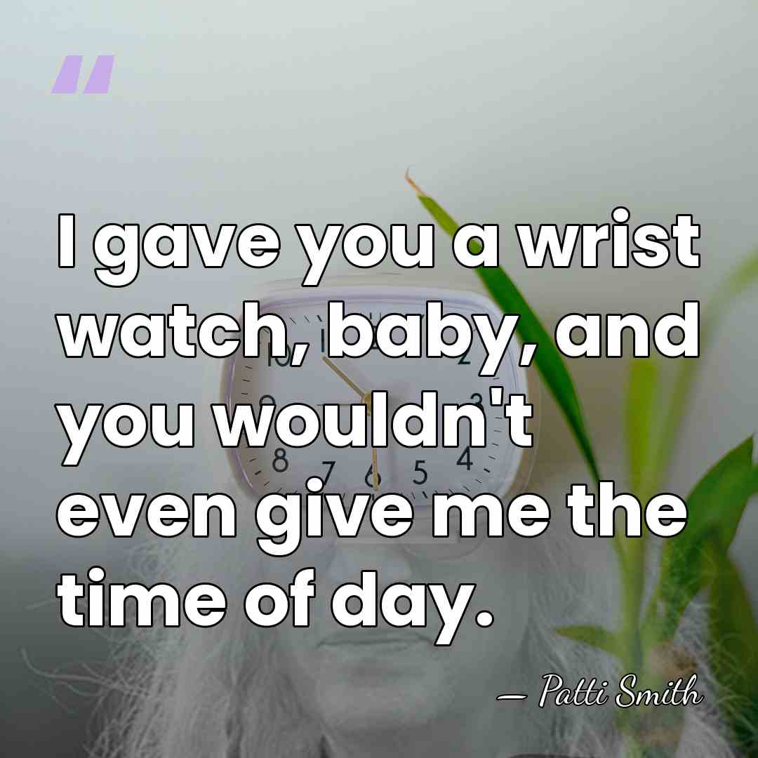 I gave you a wrist watch, baby, and you wouldn't even give&hellip; - Patti Smith