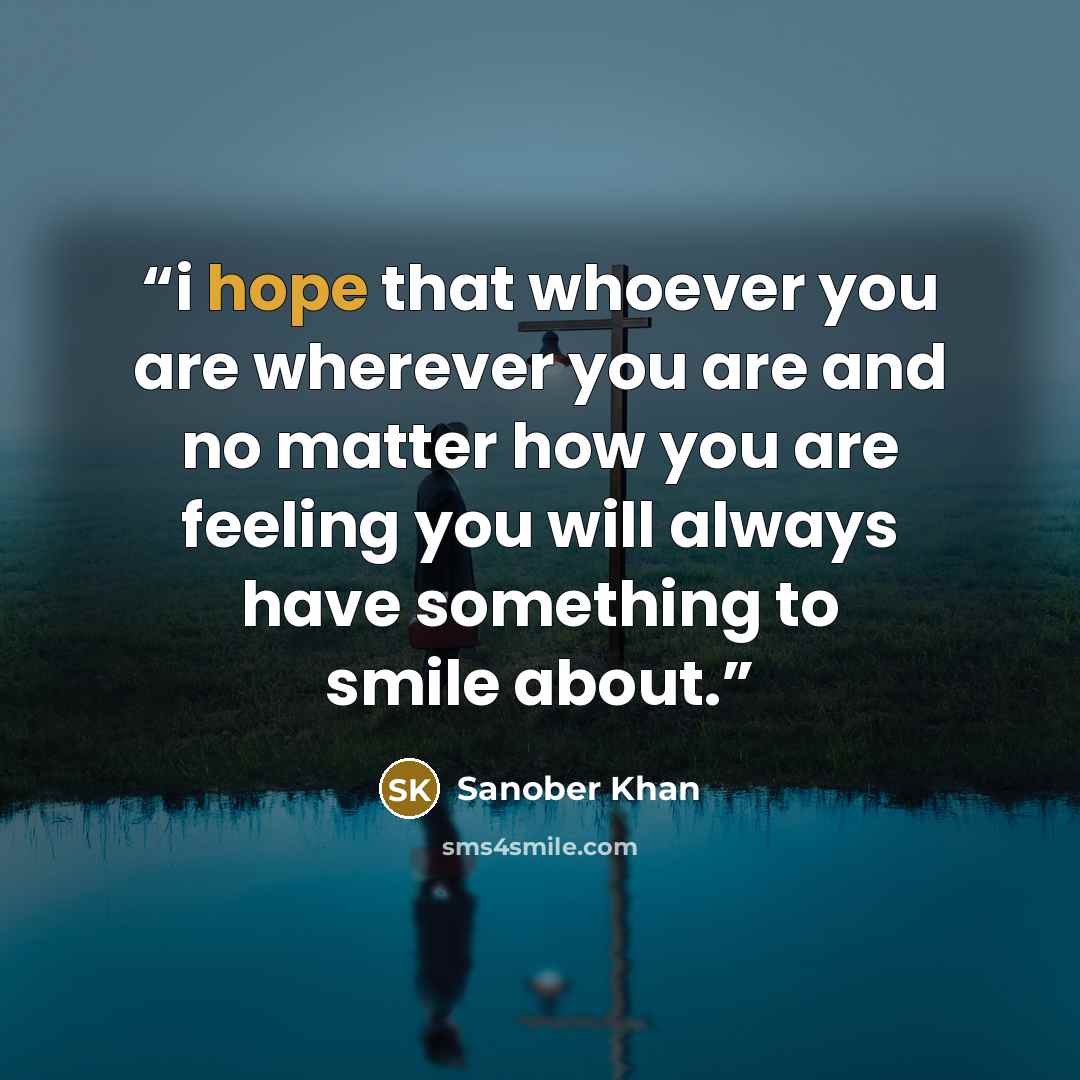 “i hope that whoever you are wherever you are and no matter how you are feeling you will always have something to smile about.” quote by Sanober Khan