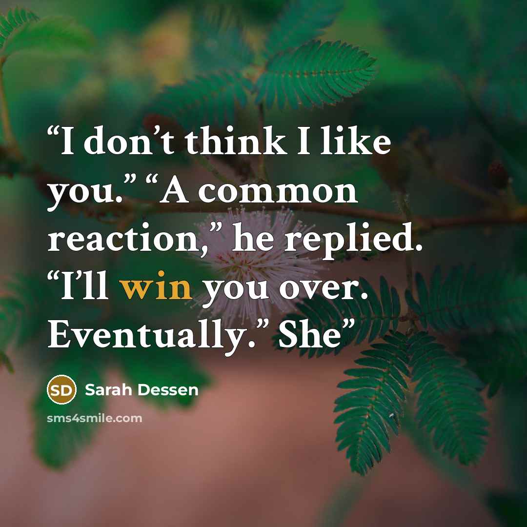 “I don’t think I like you.” “A common reaction,” he replied. “I’ll win you over. Eventually.” She” quote by Sarah Dessen