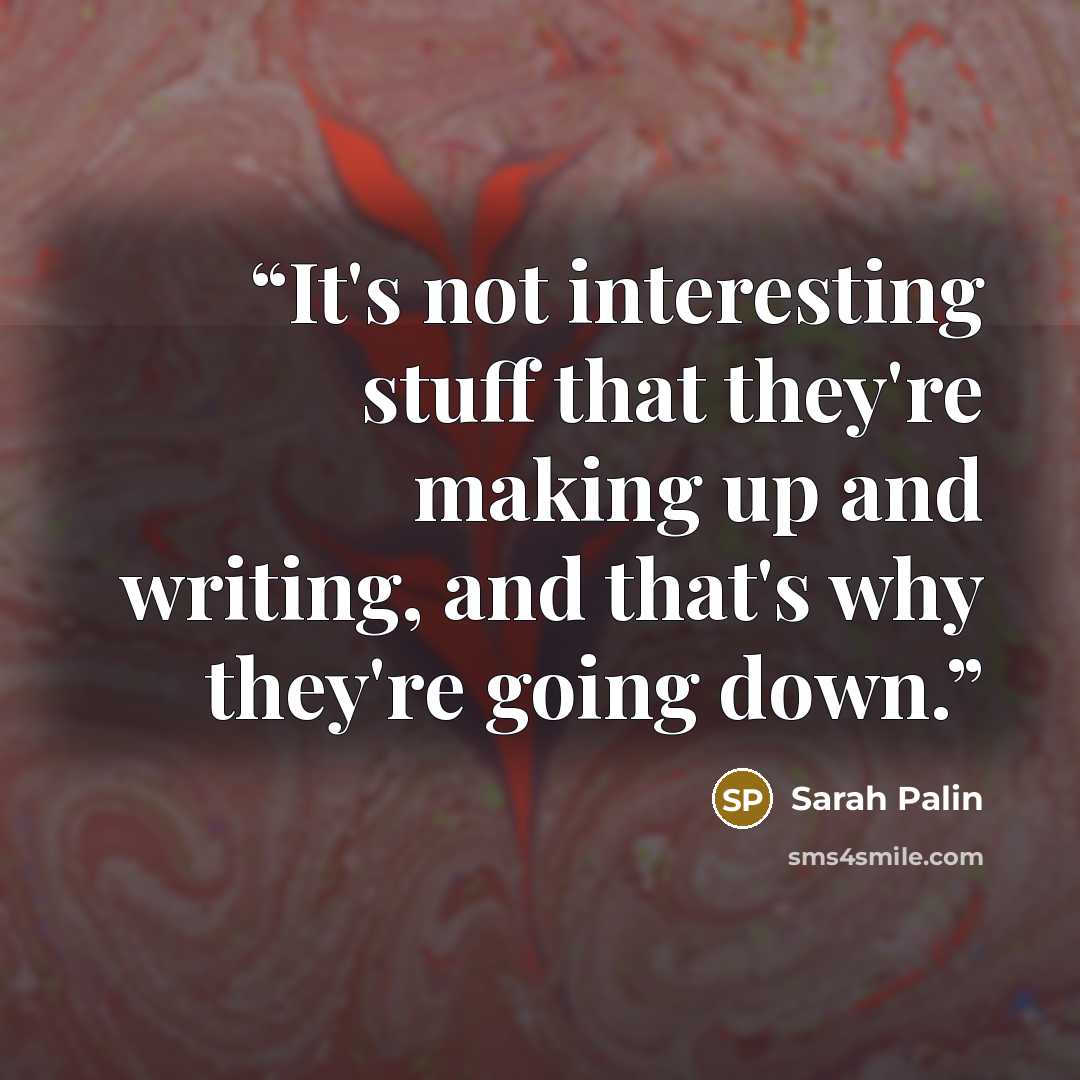 “It's not interesting stuff that they're making up and writing, and that's why they're going down.” quote by Sarah Palin